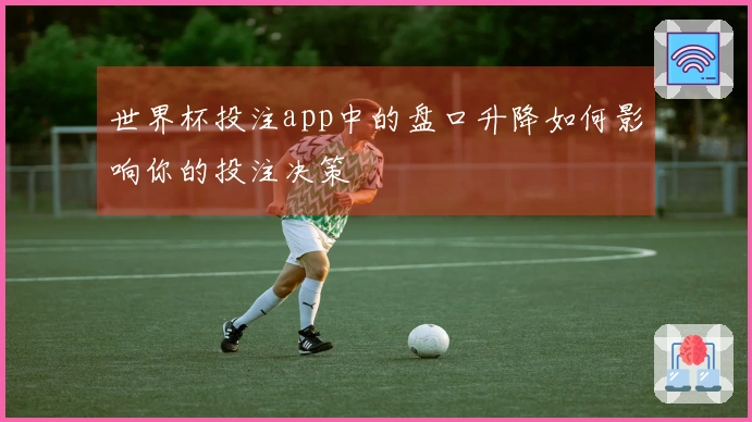 世界杯投注app中的盘口升降如何影响你的投注决策