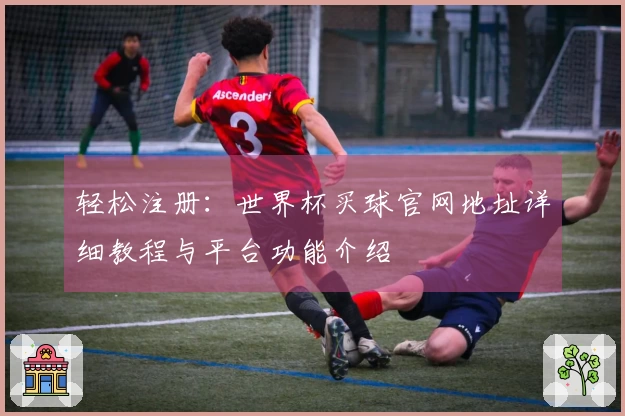 轻松注册:世界杯买球官网地址详细教程与平台功能介绍