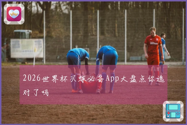 2026世界杯买球必备App大盘点你选对了吗