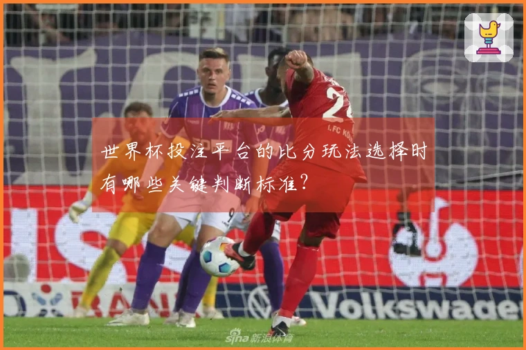 世界杯投注平台的比分玩法选择时有哪些关键判断标准？