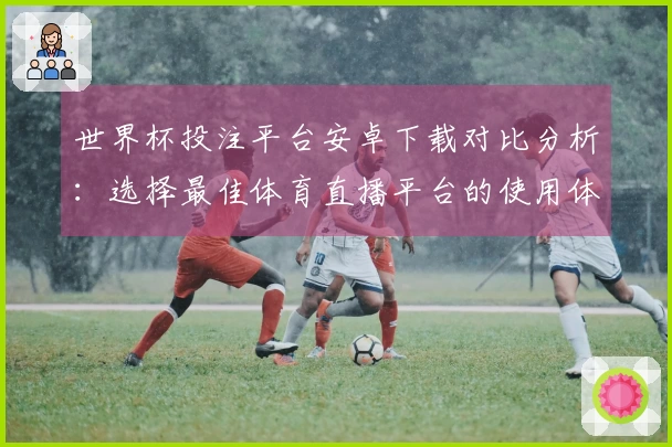 世界杯投注平台安卓下载对比分析：选择最佳体育直播平台的使用体验与功能评测