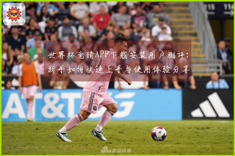世界杯竞猜APP下载安装用户测评：新手如何快速上手与使用体验分享