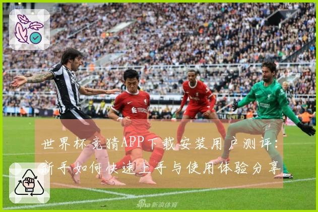 世界杯竞猜APP下载安装用户测评：新手如何快速上手与使用体验分享