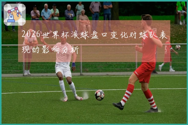 2026世界杯滚球盘口变化对球队表现的影响分析