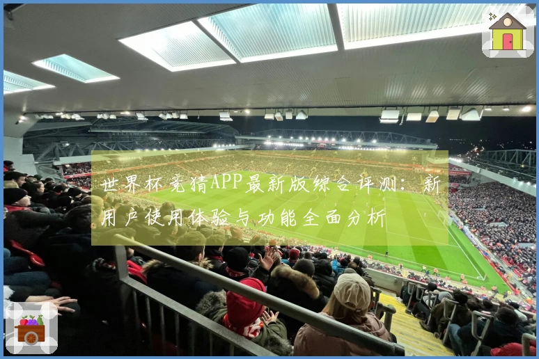 世界杯竞猜APP最新版综合评测：新用户使用体验与功能全面分析