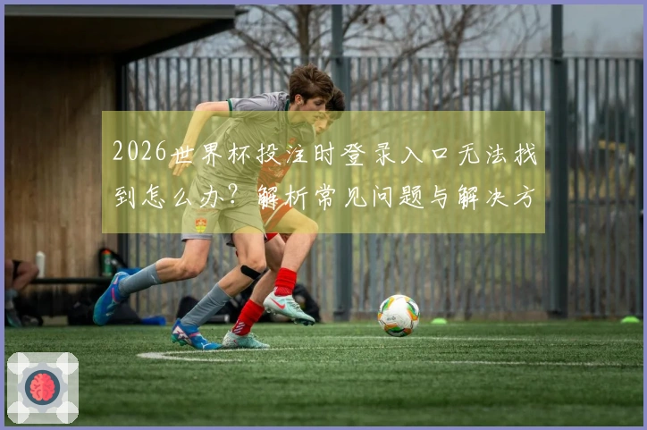 2026世界杯投注时登录入口无法找到怎么办？解析常见问题与解决方案