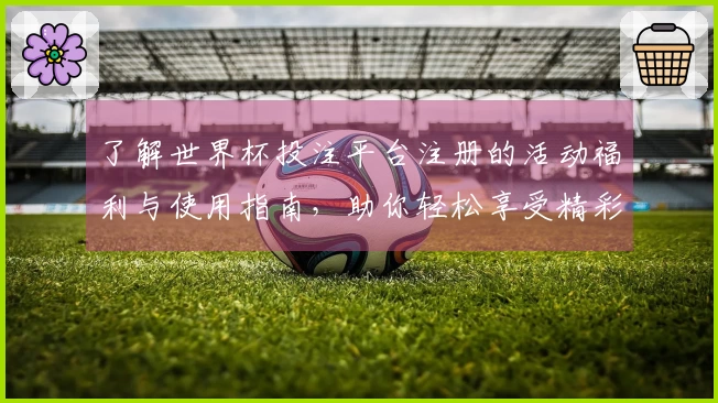 了解世界杯投注平台注册的活动福利与使用指南，助你轻松享受精彩赛事体验