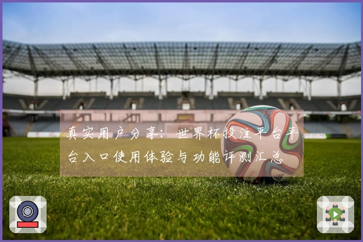 真实用户分享:世界杯投注平台平台入口使用体验与功能评测汇总