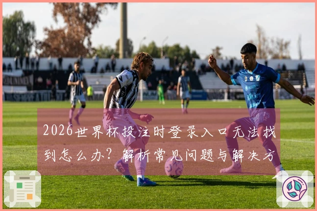 2026世界杯投注时登录入口无法找到怎么办？解析常见问题与解决方案