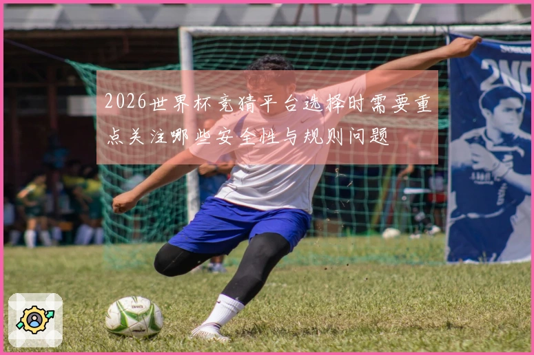 2026世界杯竞猜平台选择时需要重点关注哪些安全性与规则问题