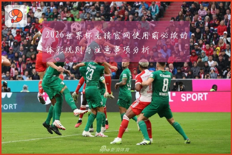 2026世界杯竞猜官网使用前必读的体彩规则与注意事项分析