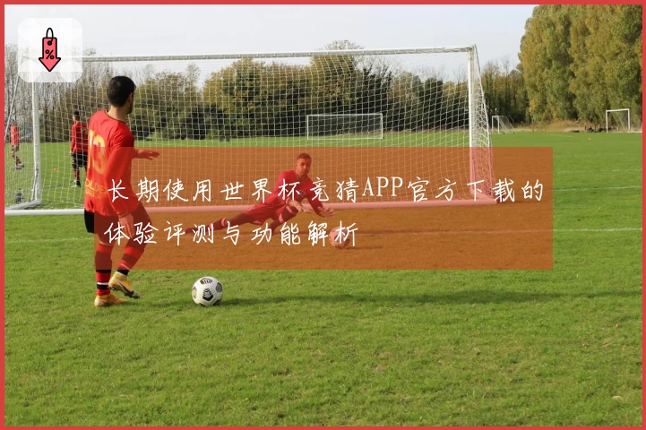 长期使用世界杯竞猜APP官方下载的体验评测与功能解析