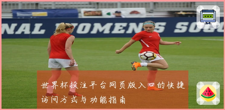 世界杯投注平台网页版入口的快捷访问方式与功能指南