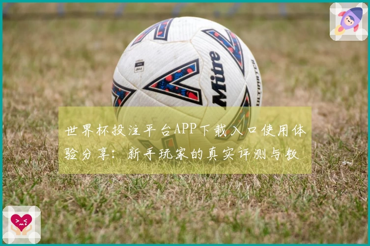 世界杯投注平台APP下载入口使用体验分享:新手玩家的真实评测与教程指引