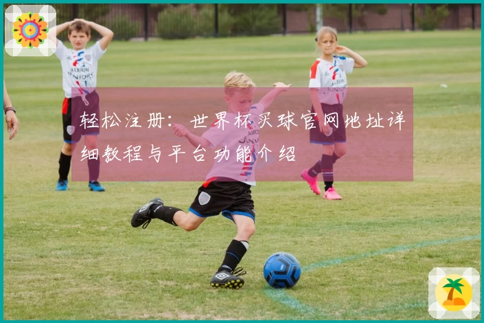 轻松注册：世界杯买球官网地址详细教程与平台功能介绍