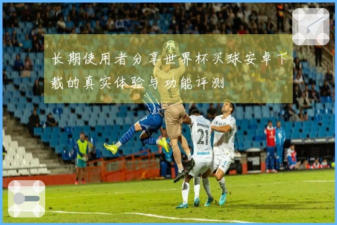 长期使用者分享世界杯买球安卓下载的真实体验与功能评测
