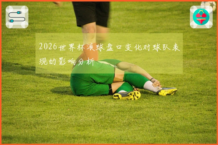 2026世界杯滚球盘口变化对球队表现的影响分析