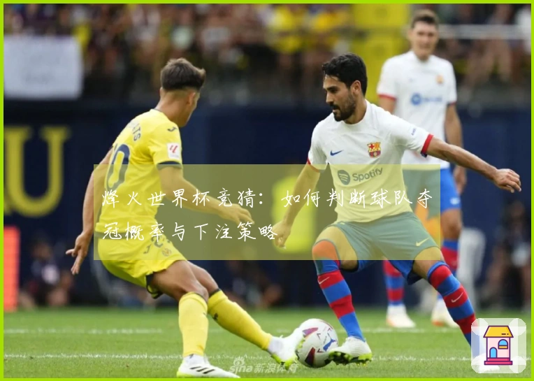 烽火世界杯竞猜：如何判断球队夺冠概率与下注策略