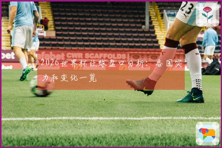 2026世界杯让球盘口分析：各国实力和变化一览