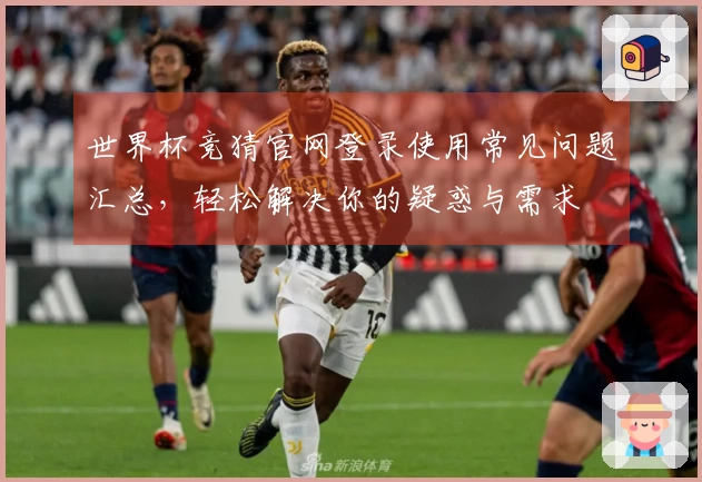 世界杯竞猜官网登录使用常见问题汇总,轻松解决你的疑惑与需求