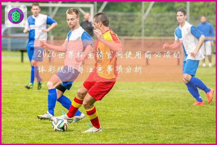 2026世界杯竞猜官网使用前必读的体彩规则与注意事项分析