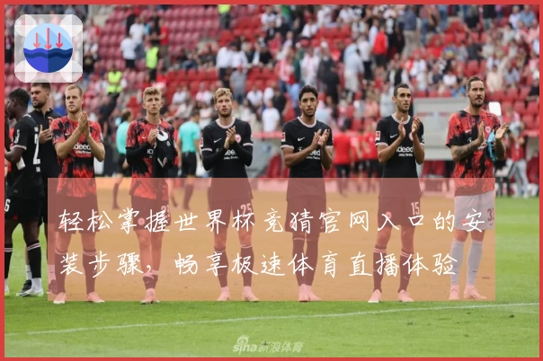 轻松掌握世界杯竞猜官网入口的安装步骤，畅享极速体育直播体验