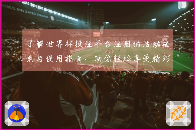 了解世界杯投注平台注册的活动福利与使用指南，助你轻松享受精彩赛事体验